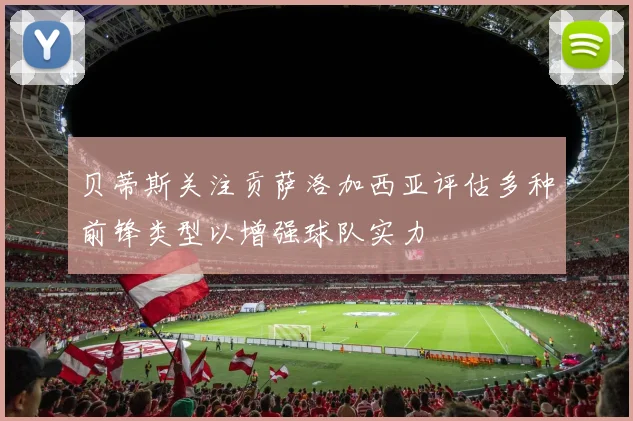 贝蒂斯关注贡萨洛加西亚评估多种前锋类型以增强球队实力