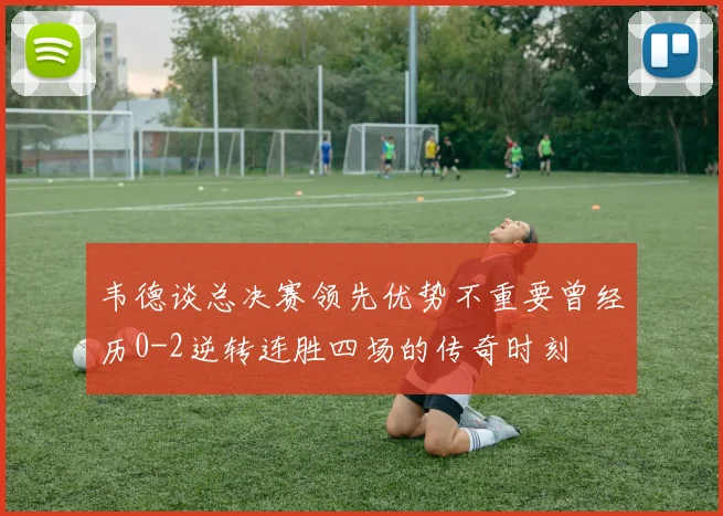 韦德谈总决赛领先优势不重要曾经历0-2逆转连胜四场的传奇时刻