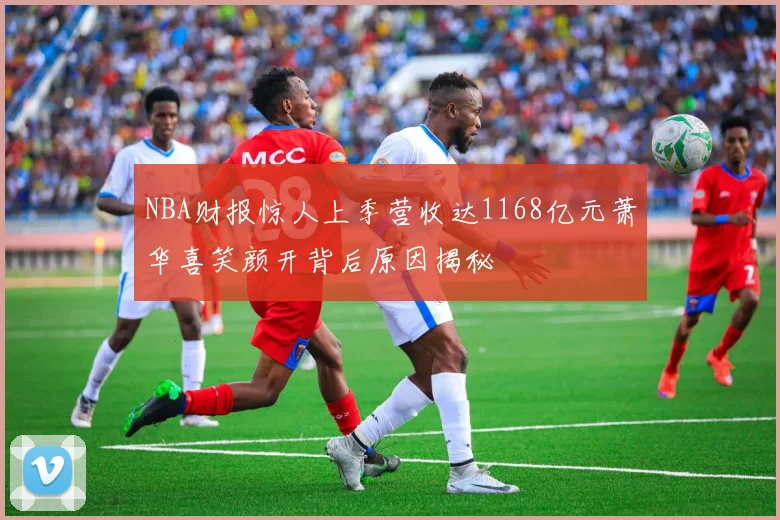 NBA财报惊人上季营收达1168亿元萧华喜笑颜开背后原因揭秘