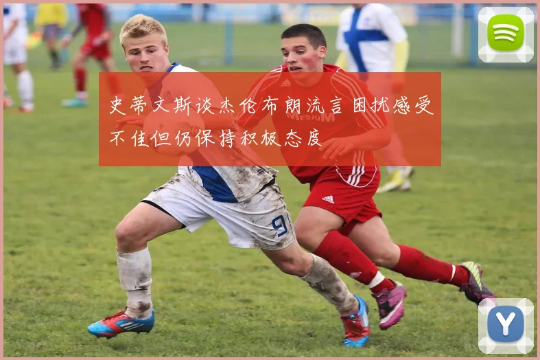 史蒂文斯谈杰伦布朗流言困扰感受不佳但仍保持积极态度