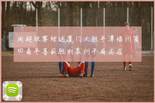 闽超联赛综述厦门大胜平潭福州莆田南平喜获胜利泉州平局龙岩
