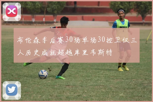 布伦森季后赛30场单场30控卫仅三人历史成就超越库里韦斯特